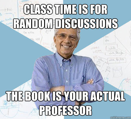 class time is for random discussions the book is your actual professor  