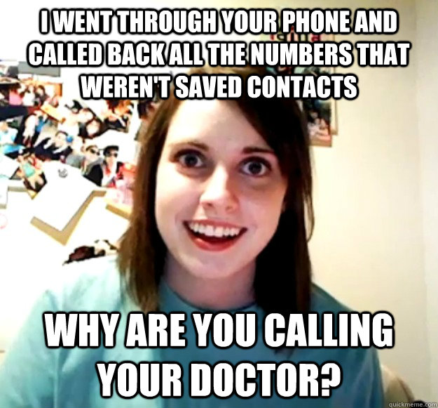 I went through your phone and called back all the numbers that weren't saved contacts why are you calling your doctor? - I went through your phone and called back all the numbers that weren't saved contacts why are you calling your doctor?  Overly Attached Girlfriend