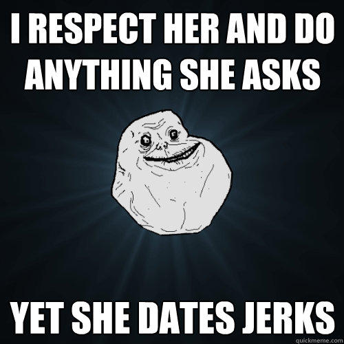 i respect her and do anything she asks yet she dates jerks  Forever Alone