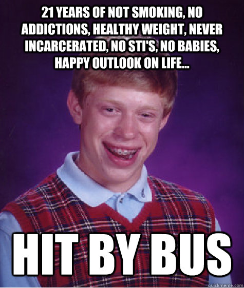 21 YEARS OF NOT SMOKING, NO ADDICTIONS, HEALTHY WEIGHT, NEVER INCARCERATED, NO STI'S, NO BABIES, HAPPY OUTLOOK ON LIFE... HIT BY BUS - 21 YEARS OF NOT SMOKING, NO ADDICTIONS, HEALTHY WEIGHT, NEVER INCARCERATED, NO STI'S, NO BABIES, HAPPY OUTLOOK ON LIFE... HIT BY BUS  Bad Luck Brian