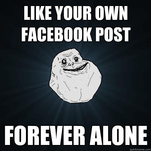 Like your own facebook post forever alone  Forever Alone