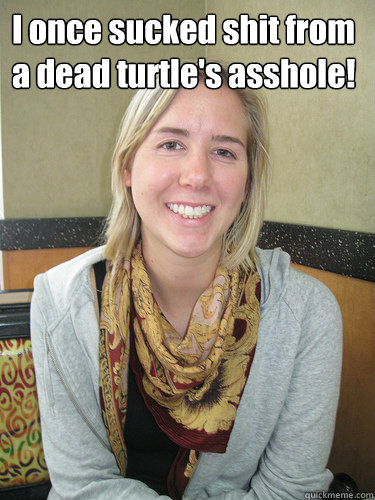 I once sucked shit from a dead turtle's asshole!   ALYSSA BEREZNAK