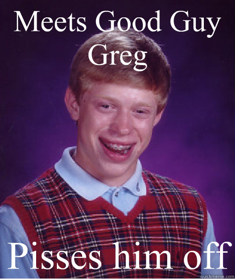 Meets Good Guy Greg Pisses him off  Bad Luck Brian