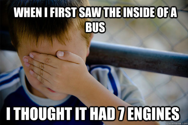 when i first saw the inside of a bus i thought it had 7 engines  Confession kid