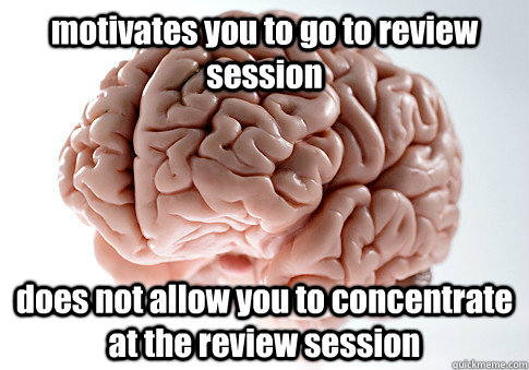 motivates you to go to review session does not allow you to concentrate at the review session   Scumbag Brain