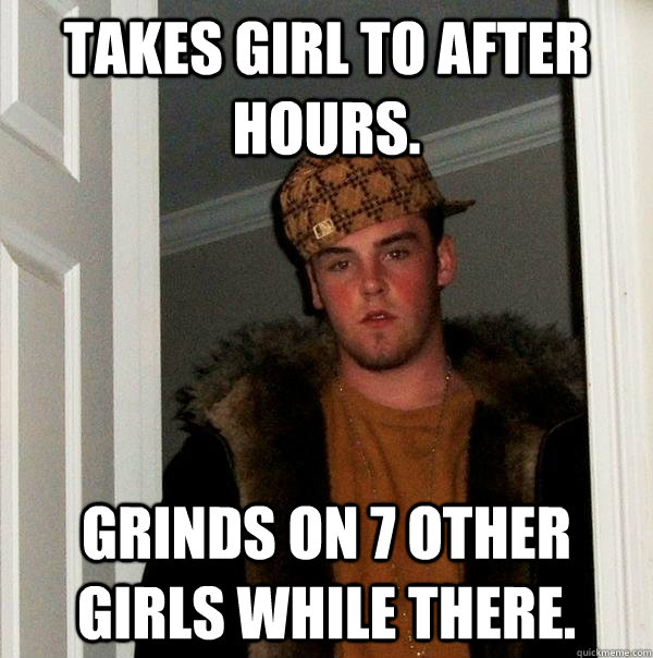 Takes girl to After Hours. Grinds on 7 other girls while there.  Scumbag Steve