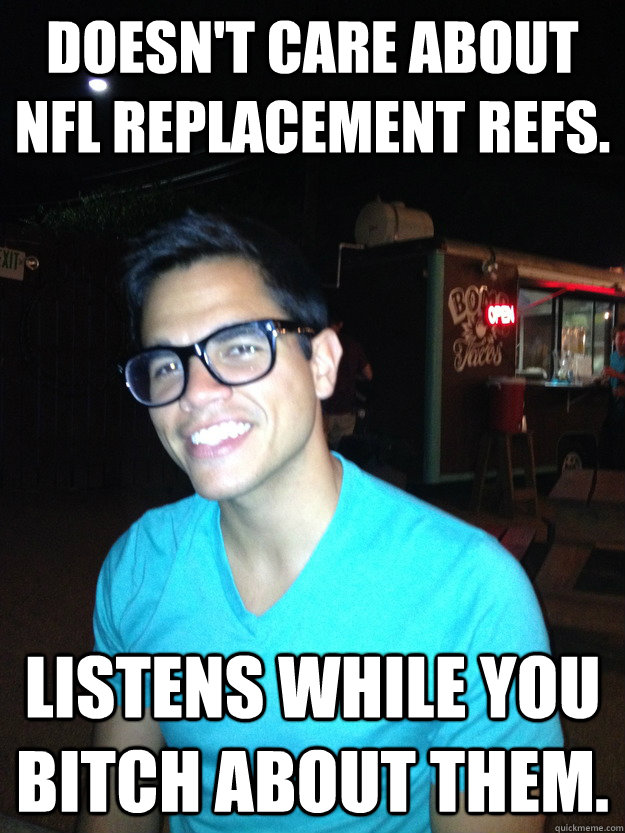 Doesn't care about NFL Replacement Refs. Listens while you bitch about them.  Good Guy Hipster