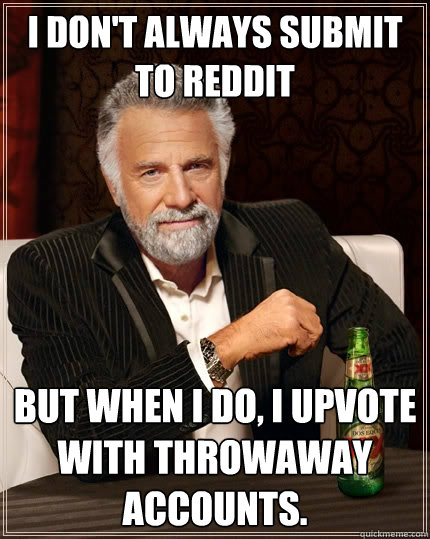 I don't always submit to reddit But when I do, I upvote with throwaway accounts. - I don't always submit to reddit But when I do, I upvote with throwaway accounts.  The Most Interesting Man In The World