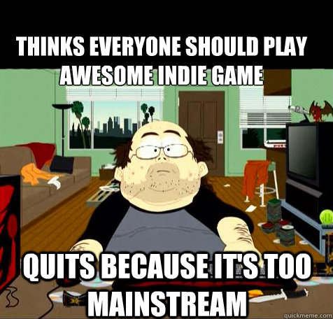 Thinks everyone should play awesome indie game  Quits because it's too mainstream  