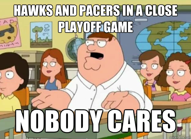 Hawks and Pacers in a close playoff game Nobody cares  Peter Griffin Oh my god who the hell cares