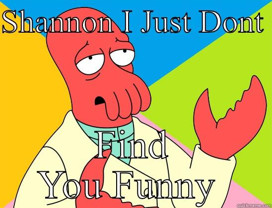 SHANNON I JUST DONT  FIND YOU FUNNY  Futurama Zoidberg 