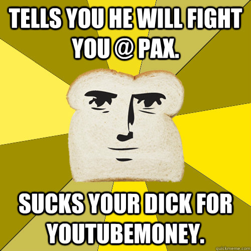 Tells you he will fight you @ PAX. Sucks your dick for Youtubemoney.  Breadfriend