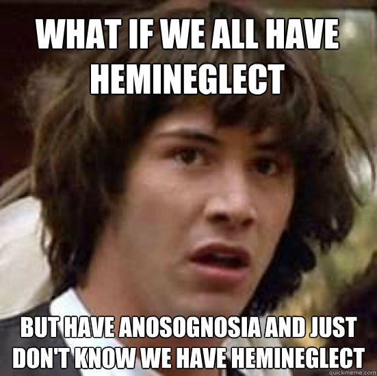 What if we all have hemineglect But have anosognosia and just don't know we have hemineglect  conspiracy keanu