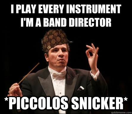 I play every instrument I'm a band director *Piccolos snicker*    Scumbag Band Director