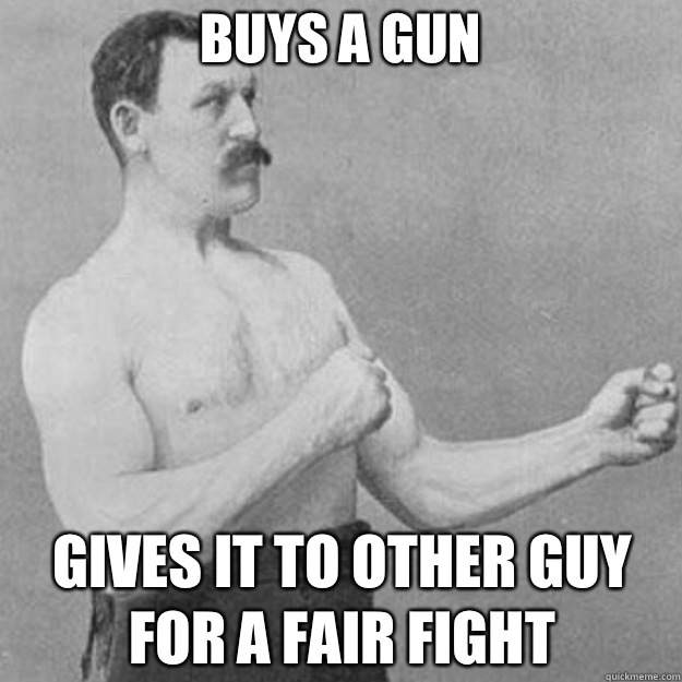 Buys a gun Gives it to other guy for a fair fight  overly manly man