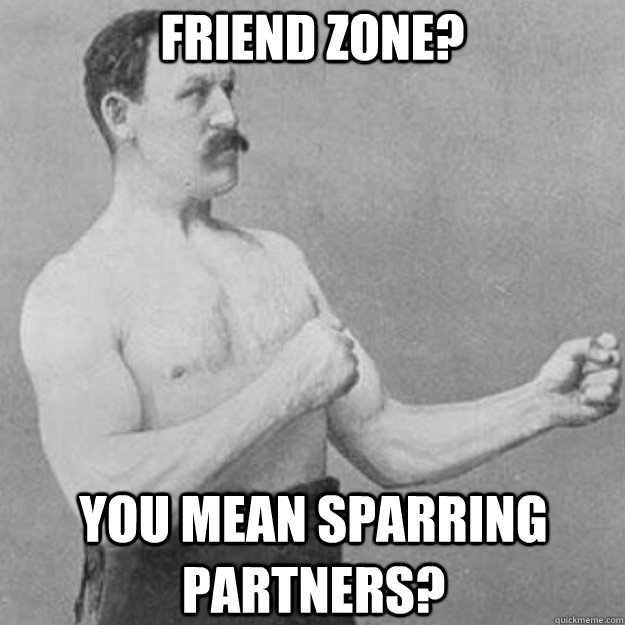 friend zone? you mean sparring partners?  overly manly man