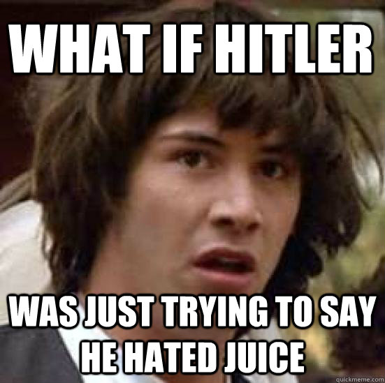 WHAT IF HITLER was just trying to say he hated juice  conspiracy keanu