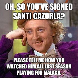 Oh, so you've signed Santi Cazorla? Please Tell me how you watched him all last season playing for Malaga. - Oh, so you've signed Santi Cazorla? Please Tell me how you watched him all last season playing for Malaga.  Condescending Wonka