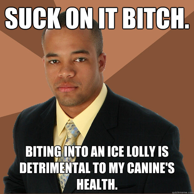 suck on it bitch. biting into an ice lolly is detrimental to my canine's health.  Successful Black Man