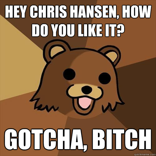 Hey Chris Hansen, how do you like it? Gotcha, bitch - Hey Chris Hansen, how do you like it? Gotcha, bitch  Pedobear