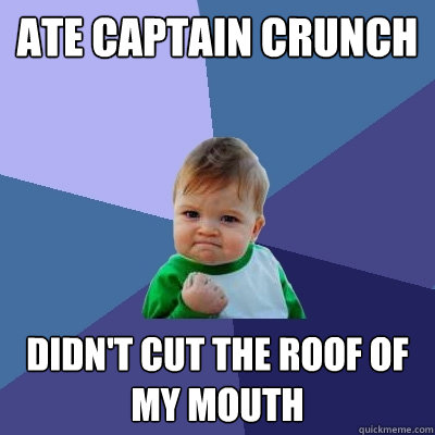 Ate captain crunch Didn't cut the roof of my mouth  Success Kid