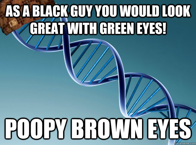 As a black guy you would look great with green eyes! Poopy Brown eyes - As a black guy you would look great with green eyes! Poopy Brown eyes  Scumbag Genetics