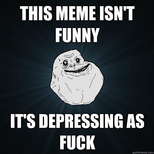 This meme isn't funny it's depressing as fuck  Forever Alone