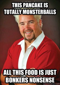 this pancake is totally monsterballs all this food is just bonkers nonsense  Guy Fieri