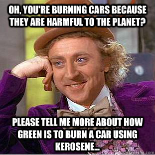 Oh, you're burning cars because they are harmful to the planet? Please tell me more about how green is to burn a car using kerosene... - Oh, you're burning cars because they are harmful to the planet? Please tell me more about how green is to burn a car using kerosene...  Condescending Wonka