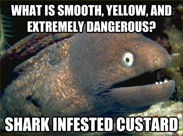 What is smooth, yellow, and extremely dangerous? Shark Infested Custard  Bad Joke Eel