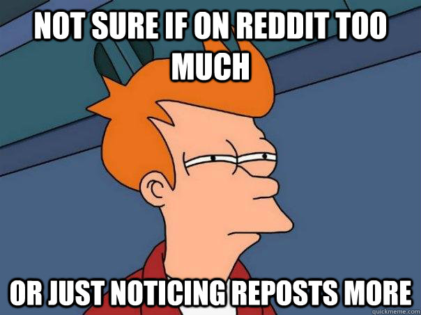 NOT sure if on reddit too much or just noticing reposts more  Futurama Fry