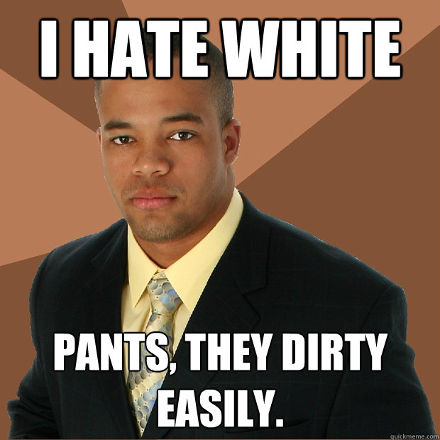 i hate white pants, they dirty easily. - i hate white pants, they dirty easily.  Successful Black Man