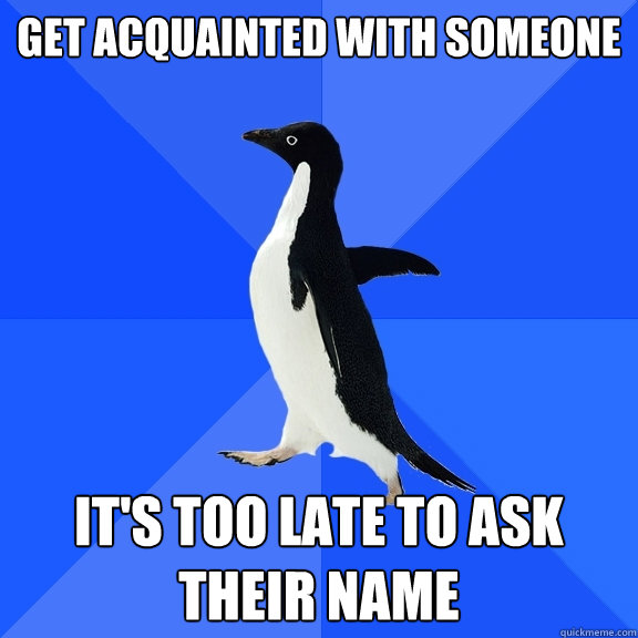 get acquainted with someone it's too late to ask their name  Socially Awkward Penguin