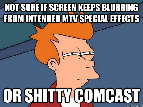 not sure if screen keeps blurring from intended MTV special effects or shitty comcast  Futurama Fry