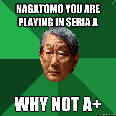 Nagatomo you are playing in seria a WHy not A+  High Expectations Asian Father