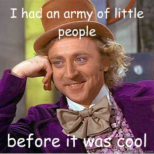 I had an army of little people before it was cool - I had an army of little people before it was cool  Condescending Wonka