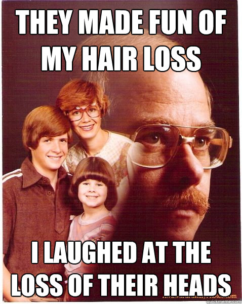 they made fun of my hair loss i laughed at the loss of their heads - they made fun of my hair loss i laughed at the loss of their heads  Vengeance Dad