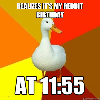 realizes it's my reddit birthday at 11:55  Tech Impaired Duck