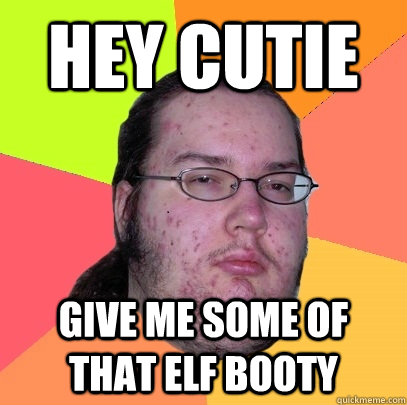 hey cutie give me some of that elf booty  Butthurt Dweller