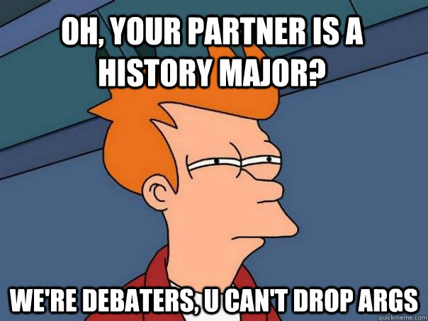 Oh, your partner is a history major? We're debaters, u can't drop args  Futurama Fry