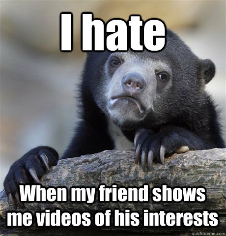 I hate When my friend shows me videos of his interests  Confession Bear