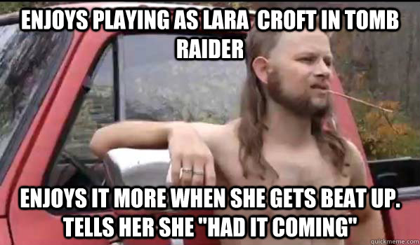 Enjoys playing as Lara  croft in tomb raider enjoys it more when she gets beat up. tells her she 