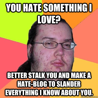 You hate something I love? Better stalk you and make a hate-blog to slander everything I know about you. - You hate something I love? Better stalk you and make a hate-blog to slander everything I know about you.  Butthurt Dweller