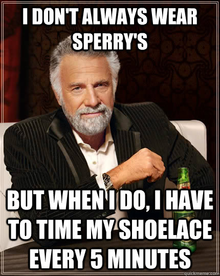 I don't always wear Sperry's but when I do, I have to time my shoelace every 5 minutes  The Most Interesting Man In The World