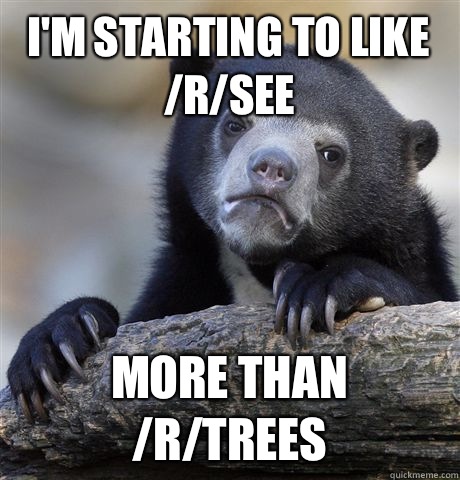 I'm starting to like /r/see More than /r/trees  Confession Bear