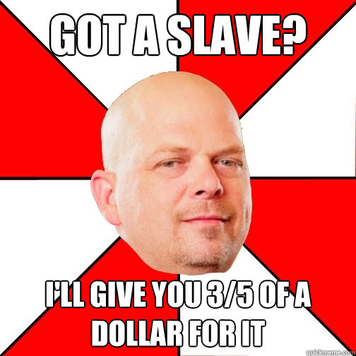 got a slave? i'll give you 3/5 of a dollar for it  Pawn Star