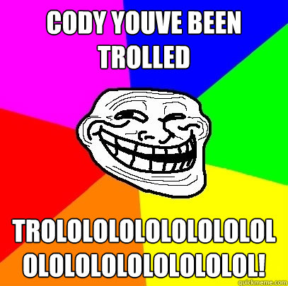 cody YOUVE BEEN TROLLED trolololololololololololololololololol!  Troll Face