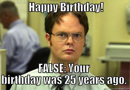 Happy Birthday Schrute -               HAPPY BIRTHDAY!                    FALSE: YOUR BIRTHDAY WAS 25 YEARS AGO. Schrute