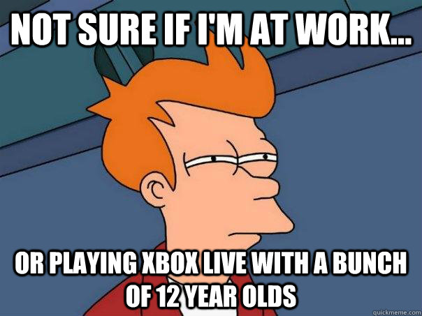 Not sure if I'm at work... Or playing xbox live with a bunch of 12 year olds - Not sure if I'm at work... Or playing xbox live with a bunch of 12 year olds  Futurama Fry