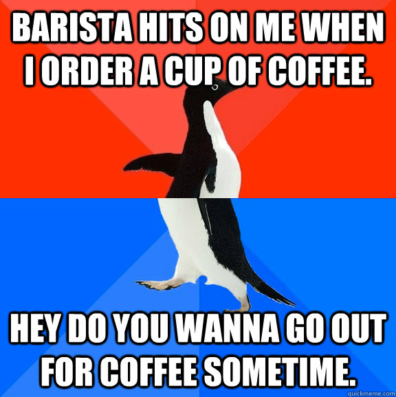 Barista hits on me when I order a cup of coffee. Hey do you wanna go out for coffee sometime. - Barista hits on me when I order a cup of coffee. Hey do you wanna go out for coffee sometime.  Socially Awesome Awkward Penguin